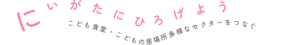 にいがたにひろげよう　こども食堂・こどもの居場所　多様なセクターをつなぐ